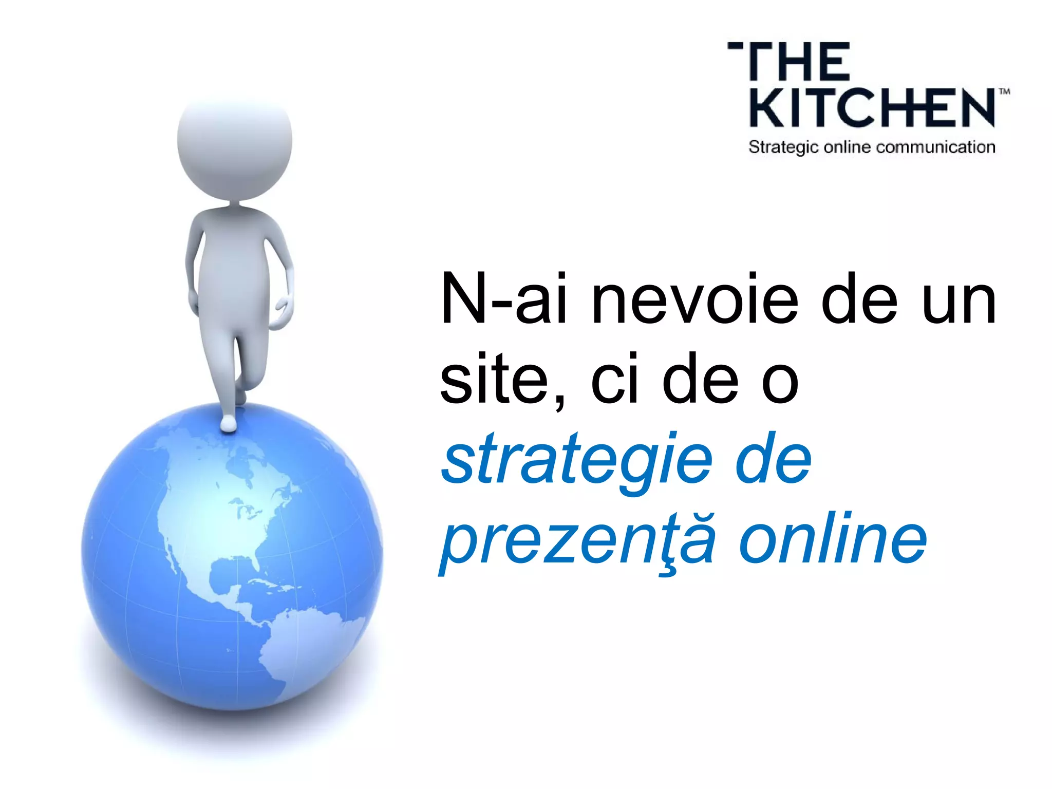N-ai nevoie de un
site, ci de o
strategie de
prezenţă online
 