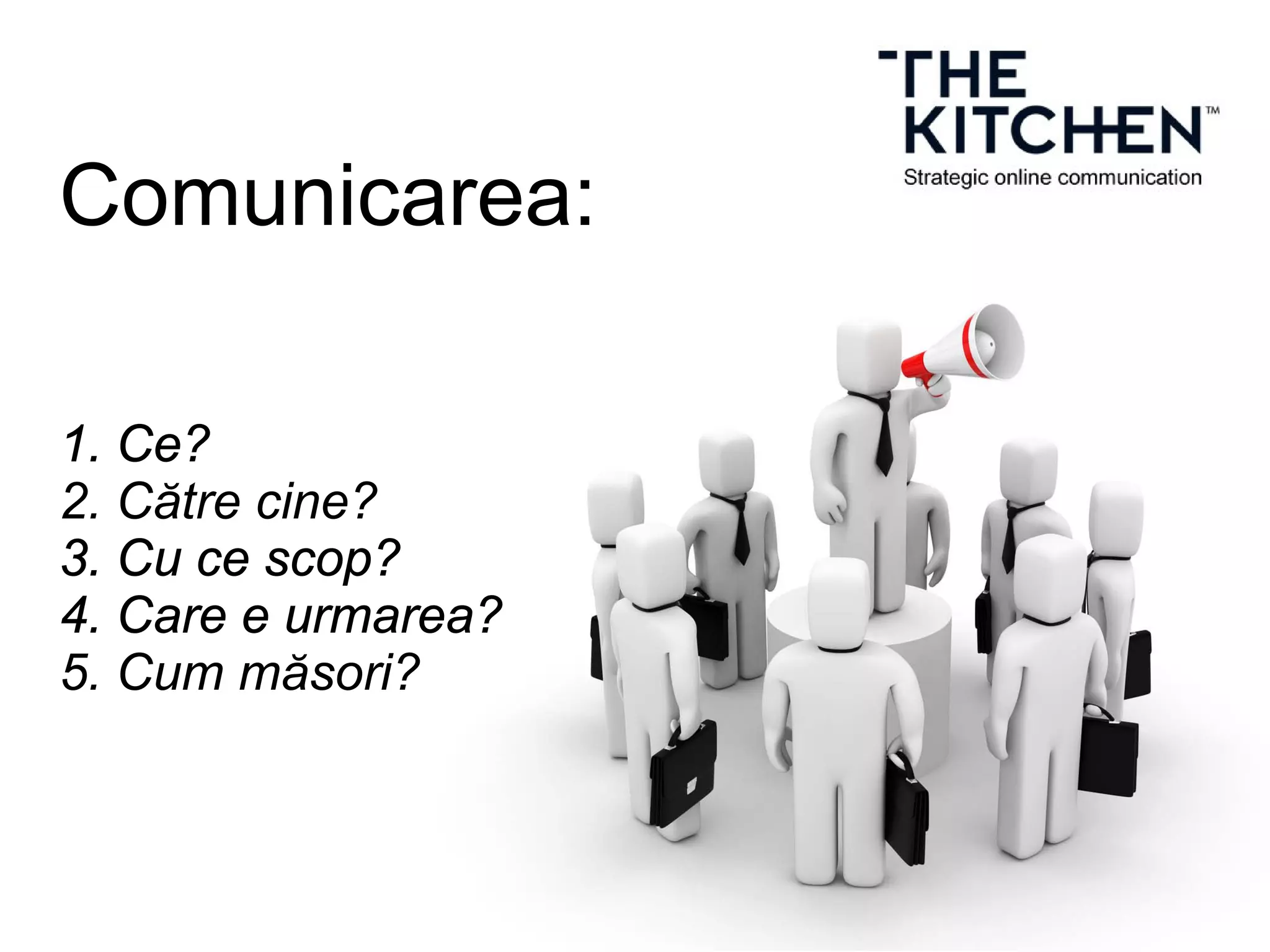 Comunicarea:
1. Ce?
2. Către cine?
3. Cu ce scop?
4. Care e urmarea?
5. Cum măsori?
 