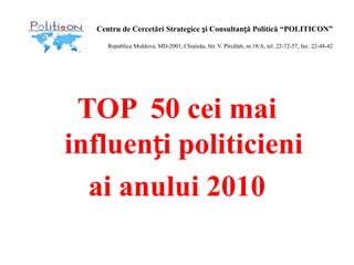 Centru de Cercetări Strategice și Consultanță Politică “POLITICON”Republica Moldova, MD-2001,Chişinău, Str. V. Pîrcălab, nr.18/A, tel. 22-72-57, fax: 22-48-42 TOP  50 ceimaiinfluenți politicieni  ai anului 2010 
