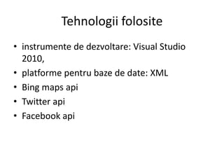 Tehnologiifolositeinstrumente de dezvoltare: Visual Studio 2010,platformepentrubaze de date: XMLBing maps apiTwitter apiFacebook api
