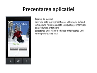 PrezentareaaplicatieiEcranul de inceputInterfataestefoaresimplificata, utilizatorulputandinitia o rutanouasaupoatesavizualizezeinformatiidespreruteleanterioareSelectareauneirutenoiimplicaintroducereaunuinumepentruacearuta.