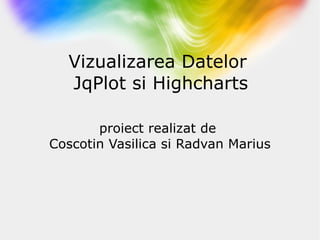 Vizualizarea Datelor  JqPlot si Highcharts proiect realizat de  Coscotin Vasilica si Radvan Marius 