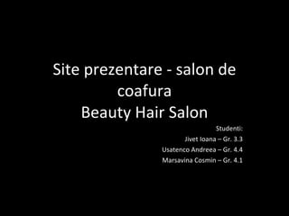 Site prezentare - s alon de coafura Beauty Hair Salon Studenti : Jivet Ioana – Gr. 3.3 Usatenco Andreea – Gr. 4.4 Marsavina Cosmin – Gr. 4.1 