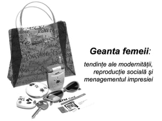 Geanta femeii : tendin ţ e ale modernităţii, reproducţie socială şi menagementul impresiei 