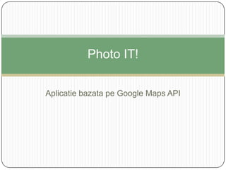 Photo IT!


Aplicatie bazata pe Google Maps API
 