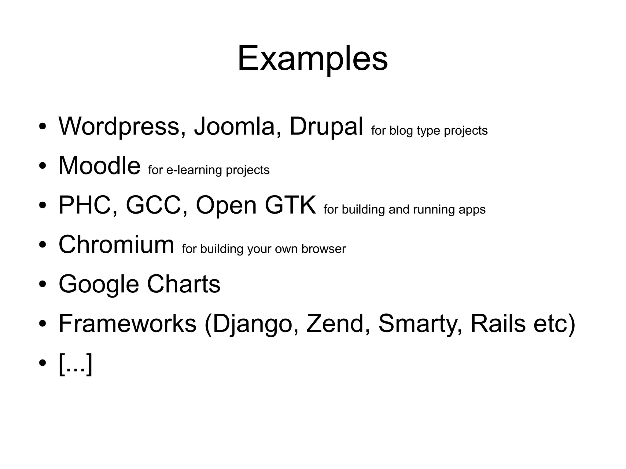 Examples
●   Wordpress, Joomla, Drupal                for blog type projects

●   Moodle for e-learning projects
●   PHC, GCC, Open GTK for building and running apps
●   Chromium for building your own browser
●   Google Charts
●   Frameworks (Django, Zend, Smarty, Rails etc)
●   [...]
 