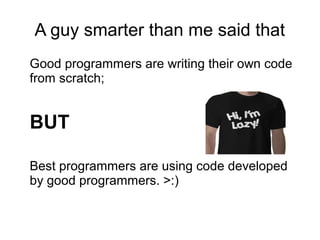 A guy smarter than me said that
Good programmers are writing their own code
from scratch;


BUT

Best programmers are using code developed
by good programmers. >:)
 