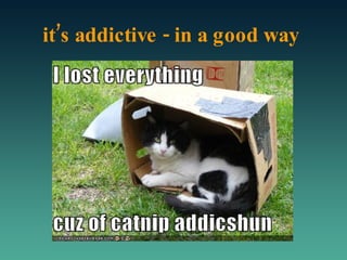 it’s addictive - in a good way 