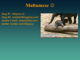 Multumesc   blog #1: tibipuiu.ro blog #2: lostartofblogging.com where I work: zmemedia.com twitter: twitter.com/tibipuiu 