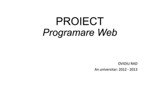 PROIECT
Programare Web

                        OVIDIU RAD
         An universitar: 2012 - 2013
 