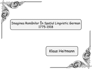Imaginea Românilor În Spațiul Lingvistic German
1775-1918

Klaus Heitmann

 