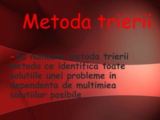Metoda trierii
-Se numeste metoda trierii
metoda ce identifica toate
solutiile unei probleme in
dependenta de multimiea
solutiilor posibile.
 