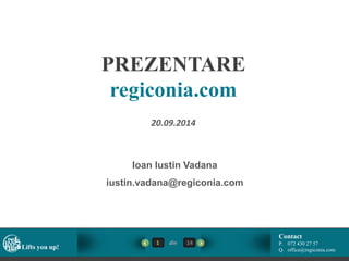 regiconia.com: 
Tot ce aveți nevoie pentru a 
vinde pe plan internațional 
01.10.2014 
Ioan Iustin Vadana 
+4072 430 27 57 
Iustin.vadana@regiconia.com 
Contact 
1 din 14 
P. +4072 430 27 57 
Lifts you up! 
Q. office@regiconia.com  