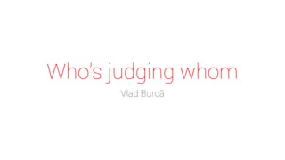 Who's judging whom
Vlad Burcă
 