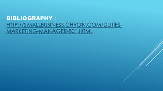 BIBLIOGRAPHY :
HTTP://SMALLBUSINESS.CHRON.COM/DUTIES-
MARKETING-MANAGER-801.HTML
 