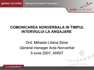 COMUNICAREA NONVERBALA IN TIMPUL INTERVIULUI LA ANGAJARE  Drd. Mihaela Liliana Stroe General manager Acta Nonverbal 5 iunie 2007, ANSIT 