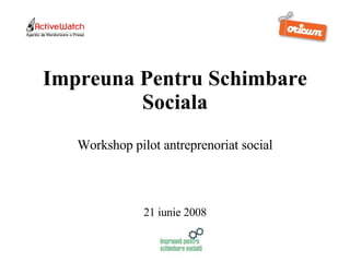 Impreuna Pentru Schimbare Sociala Workshop pilot antreprenoriat social 21 iunie 2008 