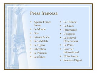 Presa franceza Agence France Presse Le Monde Geo Science & Vie Paris Match Le Figaro Libération Le Parisien Les Échos La Tribune La Croix l'Humanité L'Express Le Nouvel Observateur Le Point, Courrier International Notre temps Reader's Digest  