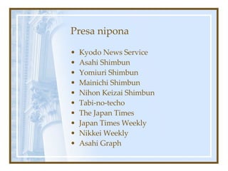 Presa nipona Kyodo News Service Asahi Shimbun Yomiuri Shimbun Mainichi Shimbun Nihon Keizai Shimbun Tabi-no-techo The Japan Times Japan Times Weekly Nikkei Weekly Asahi Graph 