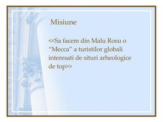 Misiune <<Sa facem din Malu Rosu o “Mecca” a turistilor globali interesati de situri arheologice de top>> 