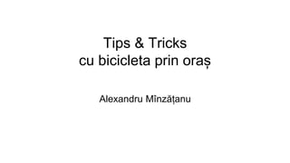 Tips & Tricks
cu bicicleta prin oraș
Alexandru Mînzățanu
 