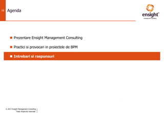 © 2017 Ensight Management Consulting
Toate drepturile rezervate.
16 Agenda
 Prezentare Ensight Management Consulting
 Practici si provocari in proiectele de BPM
 Intrebari si raspunsuri
 