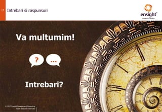 © 2017 Ensight Management Consulting
Toate drepturile rezervate.
17 Intrebari si raspunsuri
Va multumim!
© 2017 Ensight Management Consulting
Toate drepturile rezervate
Intrebari?
? …
 