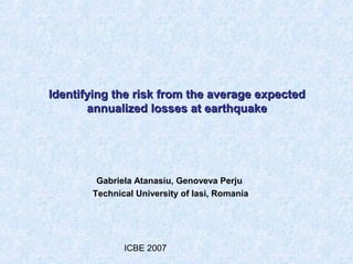 Identifying the risk from the average expected
       annualized losses at earthquake




        Gabriela Atanasiu, Genoveva Perju
       Technical University of Iasi, Romania




              ICBE 2007
 