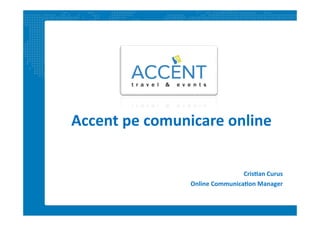 Accent	
  pe	
  comunicare	
  online	
  


                                          Cris1an	
  Curus	
  
                       Online	
  Communica1on	
  Manager	
  
 