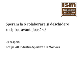 Sper?m la o colaborare ?i deschidere
reciproc avantajoas? ?
Cu respect,
Echipa AO Industria Sportiv? din Moldova
 