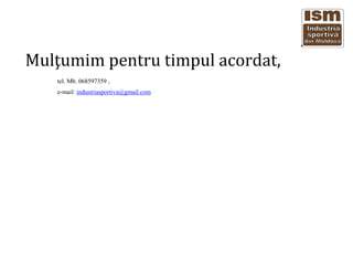 Mul?umim pentru timpul acordat,
tel. Mb. 068597359 ,
e-mail: industriasportiva@gmail.com
 