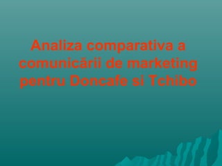 Analiza comparativa a
comunicării de marketing
pentru Doncafe si Tchibo
 