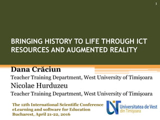 BRINGING HISTORY TO LIFE THROUGH ICT
RESOURCES AND AUGMENTED REALITY
Dana Crăciun
Teacher Training Department, West University of Timișoara
Nicolae Hurduzeu
Teacher Training Department, West University of Timișoara
1
The 12th International Scientific Conference
eLearning and software for Education
Bucharest, April 21-22, 2016
 