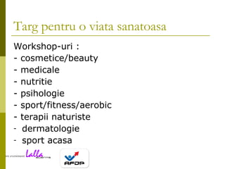 Targ pentru o viata sanatoasa Workshop-uri : - cosmetice/beauty - medicale - nutritie - psihologie - sport/fitness/aerobic - terapii naturiste dermatologie sport acasa 