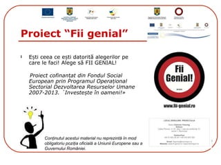 Proiect “Fii genial”  ,[object Object],[object Object],Conţinutul acestui material nu reprezintă în mod obligatoriu poziţia oficială a Uniunii Europene sau a Guvernului României. 