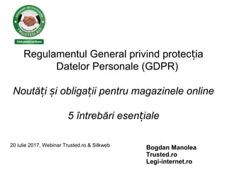 Regulamentul General privind protec iaț
Datelor Personale (GDPR)
Noută i i obliga ii pentru magazinele onlineț ș ț
5 întrebări esen ialeț
20 iulie 2017, Webinar Trusted.ro & Silkweb
Bogdan Manolea
Trusted.ro
Legi-internet.ro
 