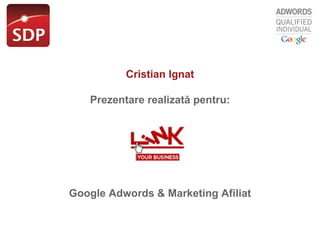 Cristian Ignat Prezentare realizat ă  pentru: Google Adwords  & Marketing Afiliat 