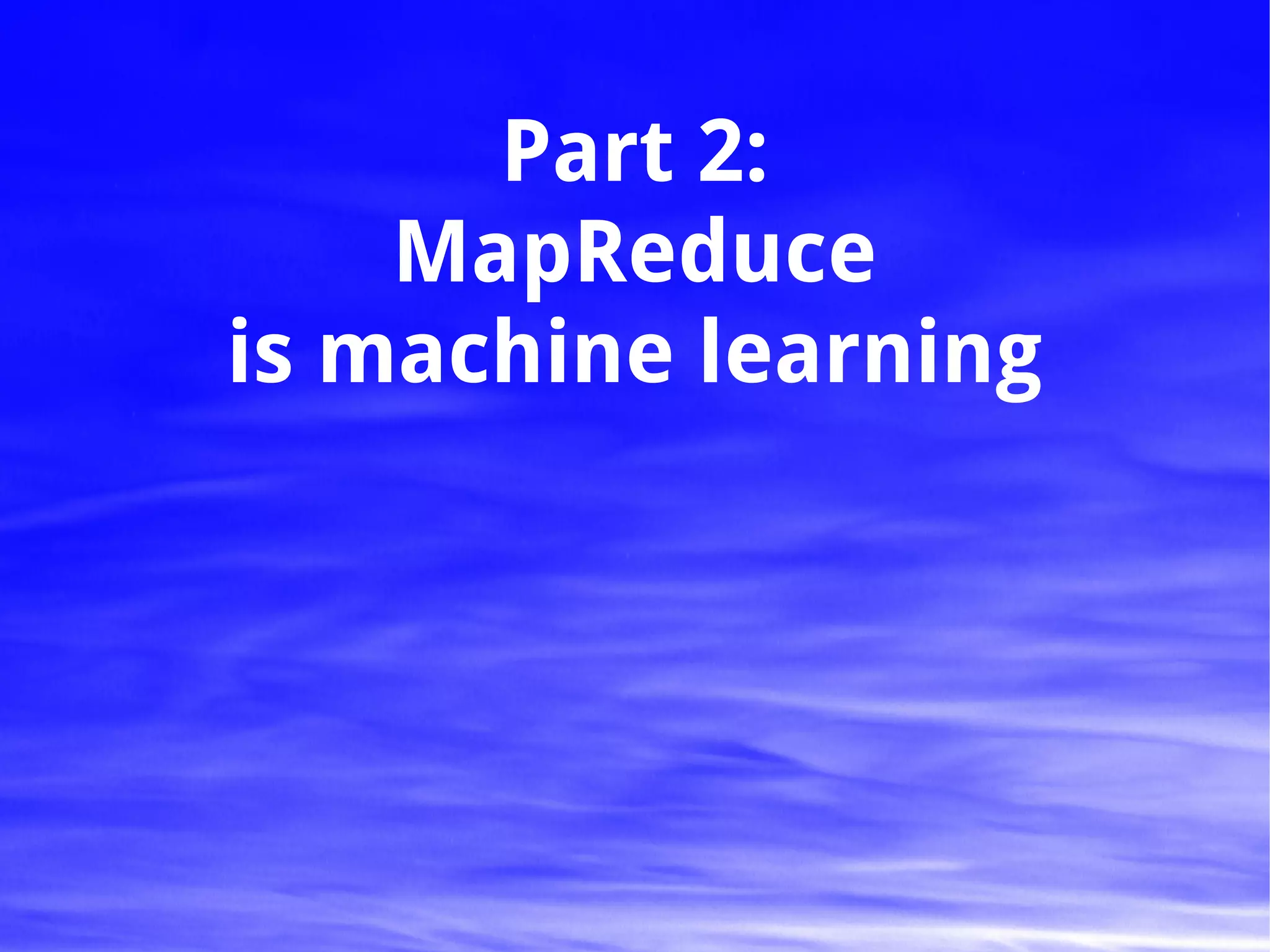 Part 2:
    MapReduce
is machine learning
 