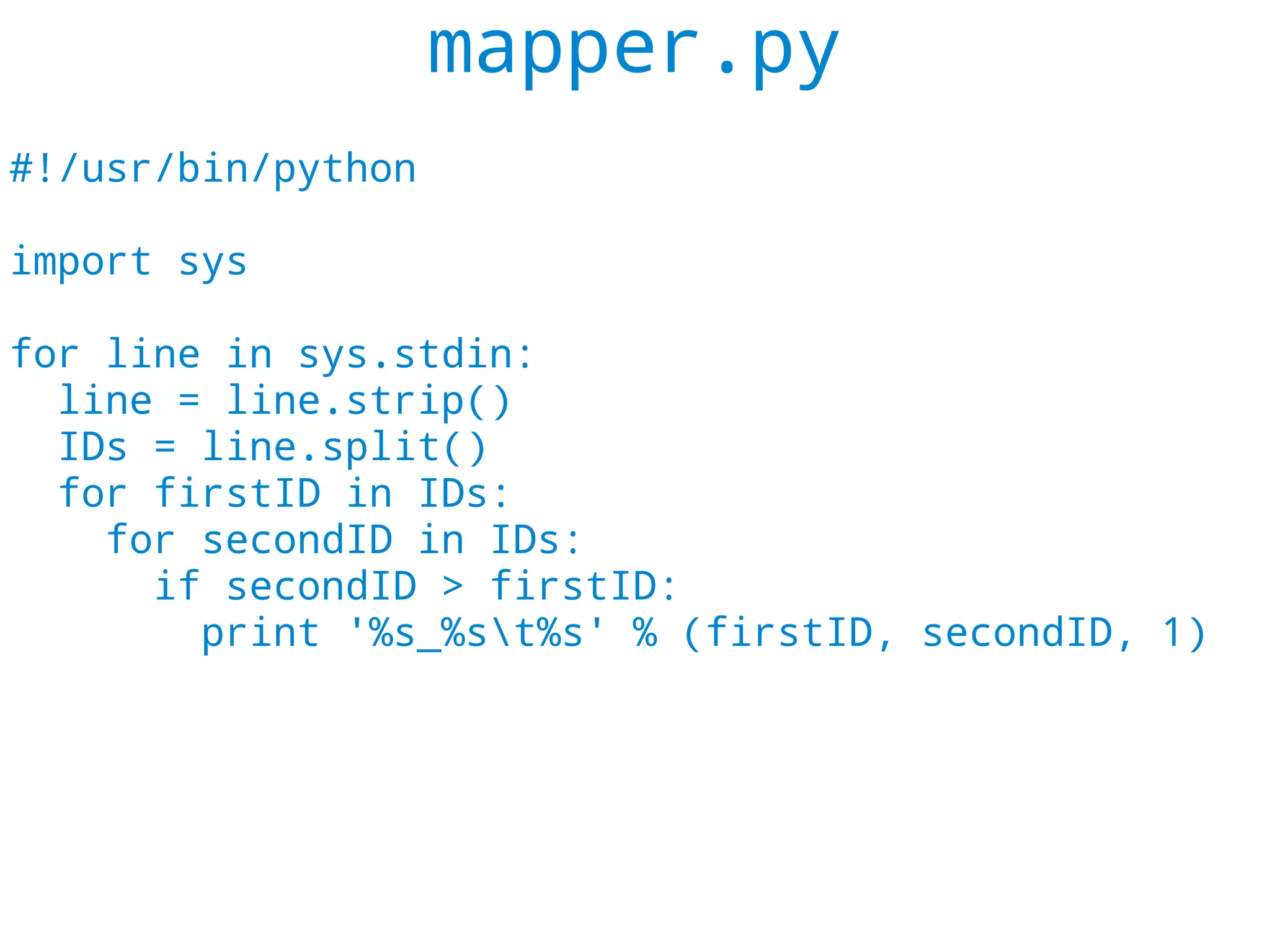 mapper.py
#!/usr/bin/python

import sys

for line in sys.stdin:
  line = line.strip()
  IDs = line.split()
  for firstID in IDs:
    for secondID in IDs:
      if secondID > firstID:
        print '%s_%st%s' % (firstID, secondID, 1)
 