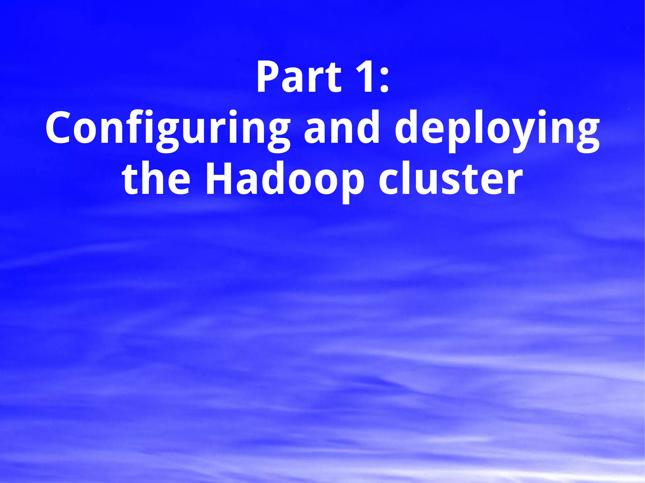 Part 1:
Configuring and deploying
   the Hadoop cluster
 