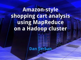 Amazon-style
shopping cart analysis
  using MapReduce
 on a Hadoop cluster


      Dan Şerban
 