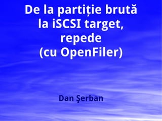 De la partiţie brută la iSCSI target, repede (cu OpenFiler) Dan Şerban 