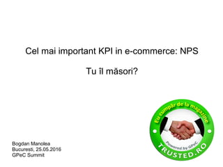 Cel mai important KPI in e-commerce: NPS
Tu îl măsori?
Bogdan Manolea
Bucuresti, 25.05.2016
GPeC Summit
 