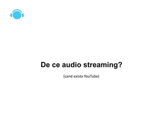 De ce audio streaming?
(cand exista YouTube)
 