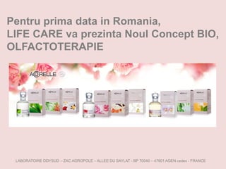 Pentru prima data in Romania,
LIFE CARE va prezinta Noul Concept BIO,
OLFACTOTERAPIE




                                         www.bio-lifecare.yolasite.com

 LABORATOIRE ODYSUD – ZAC AGROPOLE – ALLEE DU SAYLAT - BP 70040 – 47901 AGEN cedex - FRANCE
 