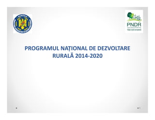 PROGRAMUL NAȚIONAL DE DEZVOLTARE 
RURALĂ 2014‐2020
1
 