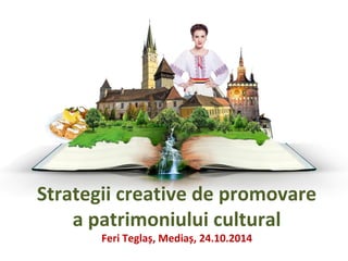 Strategii creative de promovare 
a patrimoniului cultural 
Feri Teglaș, Mediaș, 24.10.2014 
 