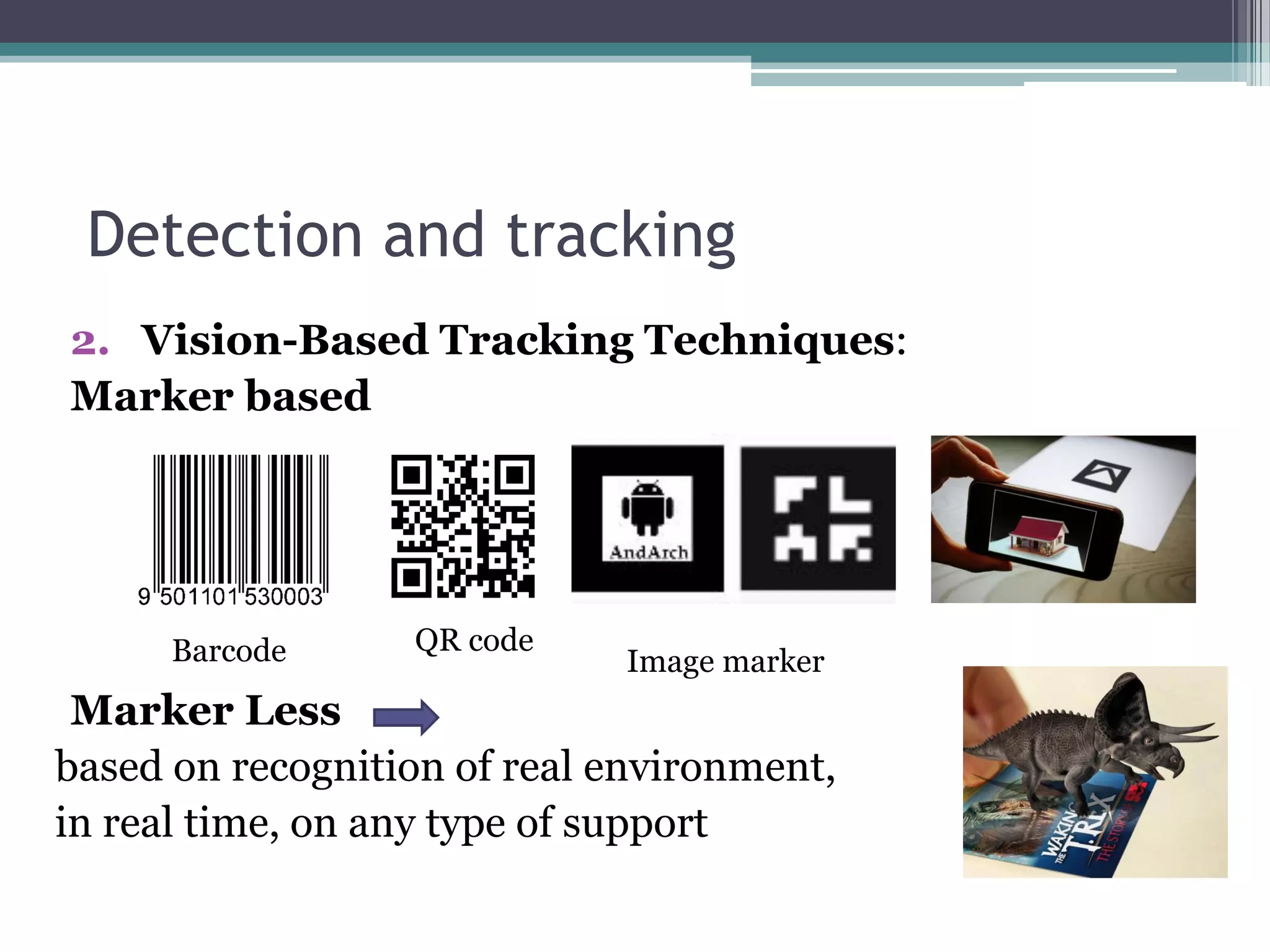 Detection and tracking
2. Vision-Based Tracking Techniques:
Marker based
Marker Less
based on recognition of real environment,
in real time, on any type of support
Barcode QR code
Image marker
 