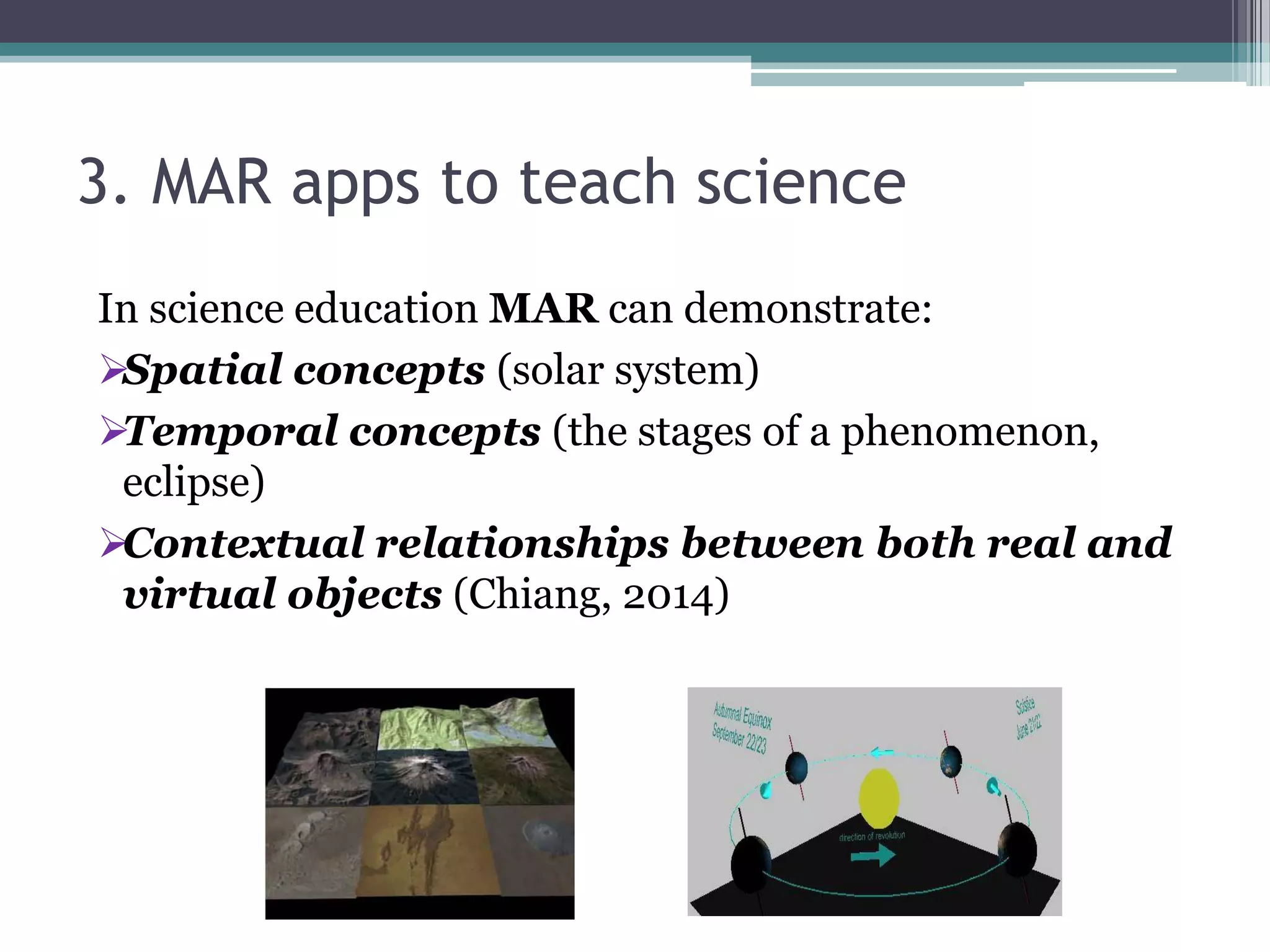 3. MAR apps to teach science
In science education MAR can demonstrate:
Spatial concepts (solar system)
Temporal concepts (the stages of a phenomenon,
eclipse)
Contextual relationships between both real and
virtual objects (Chiang, 2014)
 