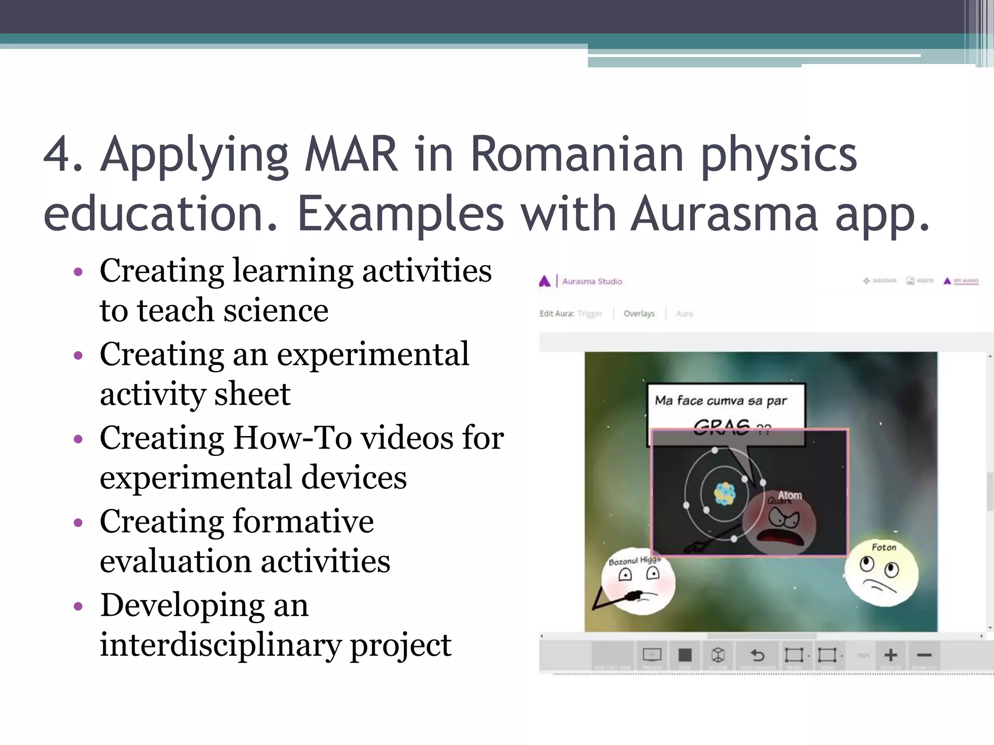 4. Applying MAR in Romanian physics
education. Examples with Aurasma app.
• Creating learning activities
to teach science
• Creating an experimental
activity sheet
• Creating How-To videos for
experimental devices
• Creating formative
evaluation activities
• Developing an
interdisciplinary project
 